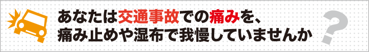 あなたは交通事故での痛みを痛み止めや湿布で我慢していませんか？