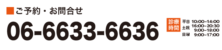 ご予約・お問い合わせ 06-6633-6636　診療時間 平日10：00～14：00 16：00～20：30、土祝9:00~18:00 休診休業  日曜